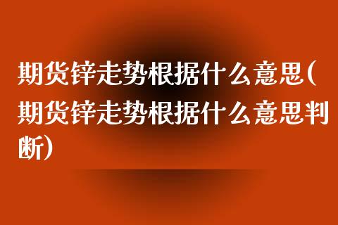 期货锌走势根据什么意思(期货锌走势根据什么意思判断)