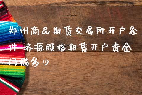 郑州商品期货交易所开户条件 济源股指期货开户资金门槛多少