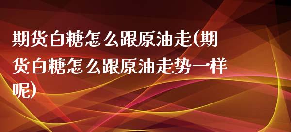 期货白糖怎么跟原油走(期货白糖怎么跟原油走势一样呢)_https://www.boyangwujin.com_道指期货_第1张