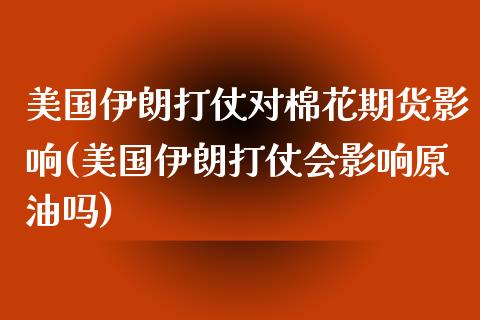 美国伊朗打仗对棉花期货影响(美国伊朗打仗会影响原油吗)