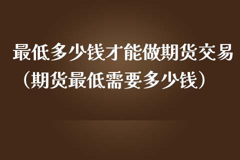 最低多少钱才能做期货交易（期货最低需要多少钱）