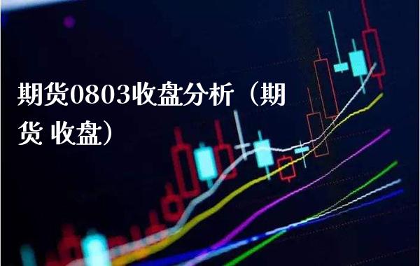 期货0803收盘分析（期货 收盘）_https://www.boyangwujin.com_原油期货_第1张