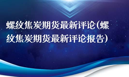 螺纹焦炭期货最新评论(螺纹焦炭期货最新评论报告)