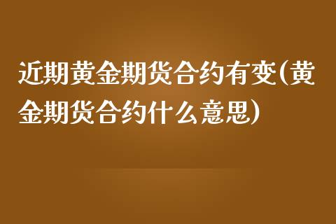 近期黄金期货合约有变(黄金期货合约什么意思)