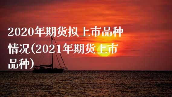 2020年期货拟上市品种情况(2021年期货上市品种)