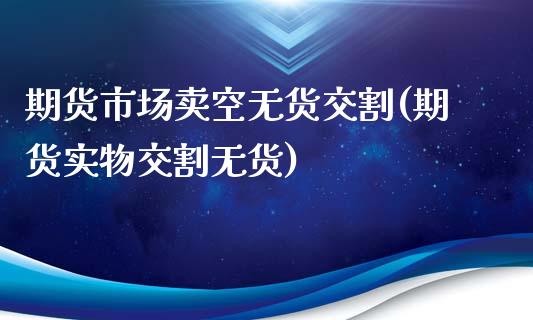 期货市场卖空无货交割(期货实物交割无货)_https://www.boyangwujin.com_期货直播间_第1张