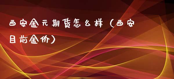 西安金元期货怎么样（西安目前金价）_https://www.boyangwujin.com_期货直播间_第1张