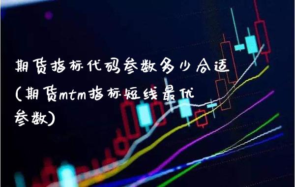 期货指标代码参数多少合适(期货mtm指标短线最优参数)