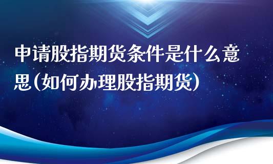 申请股指期货条件是什么意思(如何办理股指期货)