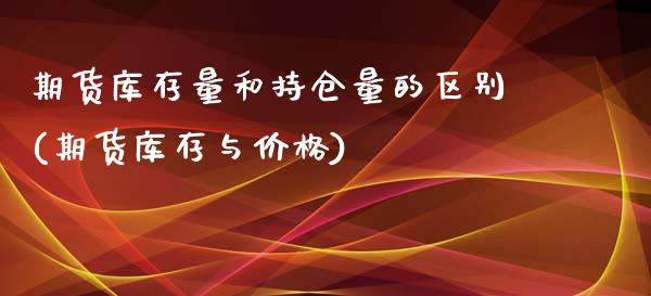 期货库存量和持仓量的区别(期货库存与价格)