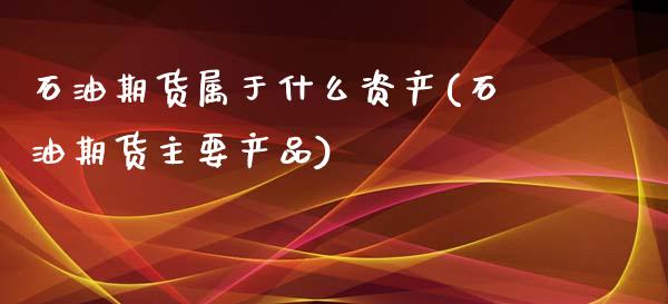 石油期货属于什么资产(石油期货主要产品)