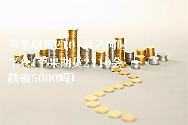 苹果期货2101最迟何时平仓(苹果期货2110会跌破5000吗)