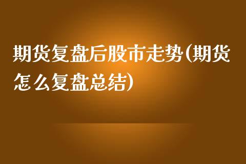 期货复盘后股市走势(期货怎么复盘总结)