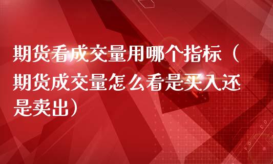 期货看成交量用哪个指标（期货成交量怎么看是买入还是卖出）