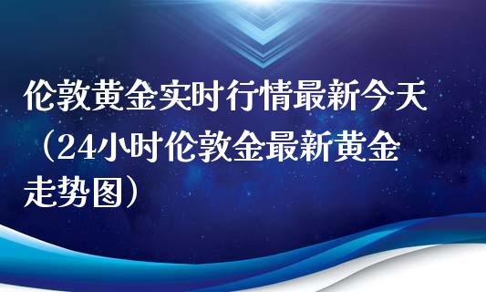 伦敦黄金实时行情最新今天（24小时伦敦金最新黄金走势图）