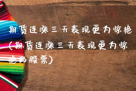 期货连涨三天表现更为惊艳(期货连涨三天表现更为惊艳的股票)_https://www.boyangwujin.com_期货直播间_第1张