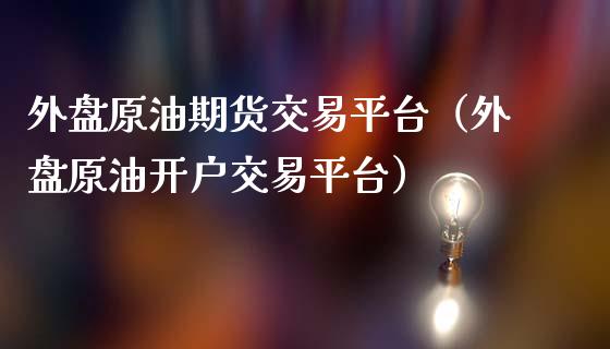 外盘原油期货交易平台（外盘原油开户交易平台）