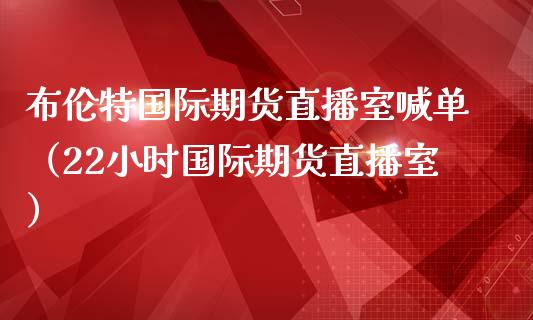 布伦特国际期货直播室喊单（22小时国际期货直播室）