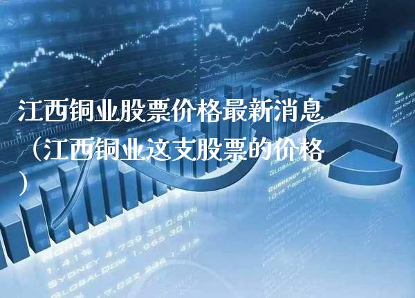 江西铜业股票价格最新消息（江西铜业这支股票的价格）_https://www.boyangwujin.com_白银期货_第1张