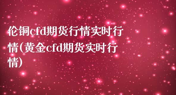 伦铜cfd期货行情实时行情(黄金cfd期货实时行情)_https://www.boyangwujin.com_原油直播间_第1张