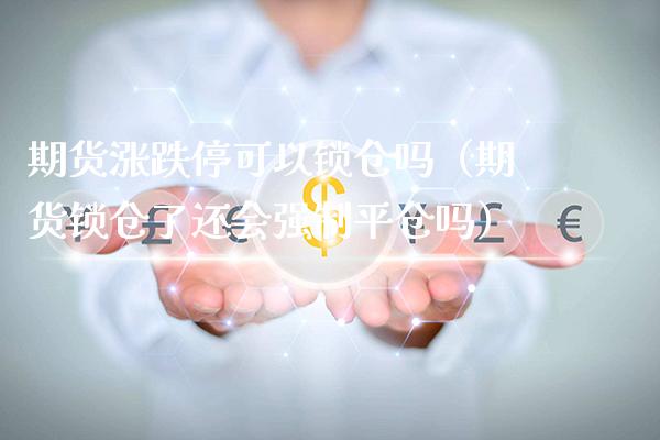 期货涨跌停可以锁仓吗（期货锁仓了还会强制平仓吗）