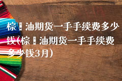 棕榈油期货一手手续费多少钱(棕榈油期货一手手续费多少钱3月)