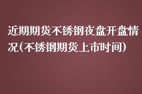 近期期货不锈钢夜盘开盘情况(不锈钢期货上市时间)_https://www.boyangwujin.com_期货直播间_第1张