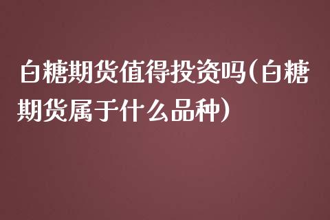 白糖期货值得投资吗(白糖期货属于什么品种)