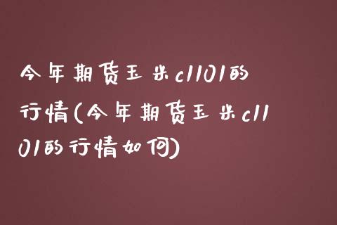 今年期货玉米c1101的行情(今年期货玉米c1101的行情如何)