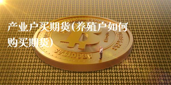 产业户买期货(养殖户如何购买期货)_https://www.boyangwujin.com_期货直播间_第1张