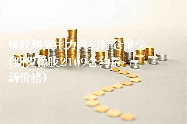 橡胶期货主力合约持仓量少(期货橡胶2109合约最新价格)_https://www.boyangwujin.com_白银期货_第1张