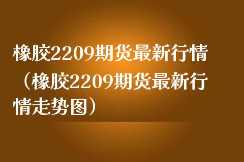 橡胶2209期货最新行情（橡胶2209期货最新行情走势图）