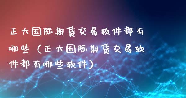 正大国际期货交易软件都有哪些（正大国际期货交易软件都有哪些软件）