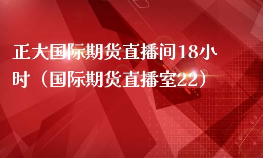 正大国际期货直播间18小时（国际期货直播室22）