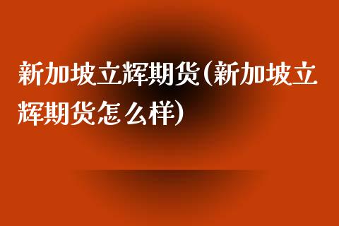 新加坡立辉期货(新加坡立辉期货怎么样)_https://www.boyangwujin.com_期货直播间_第1张