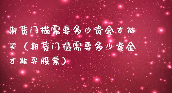 期货门槛需要多少资金才能买（期货门槛需要多少资金才能买股票）