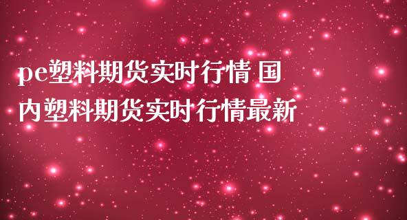 pe塑料期货实时行情 国内塑料期货实时行情最新