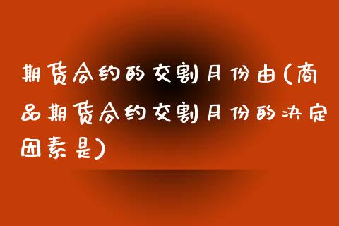 期货合约的交割月份由(商品期货合约交割月份的决定因素是)_https://www.boyangwujin.com_期货科普_第1张