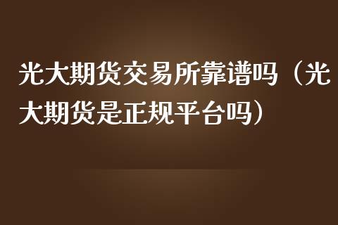 光大期货交易所靠谱吗（光大期货是正规平台吗）