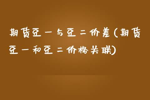 期货豆一与豆二价差(期货豆一和豆二价格关联)_https://www.boyangwujin.com_道指期货_第1张