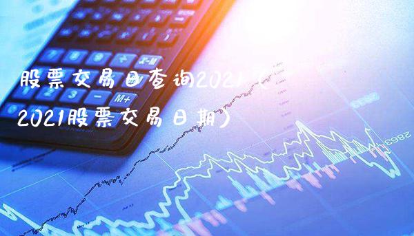 股票交易日查询2021（2021股票交易日期）