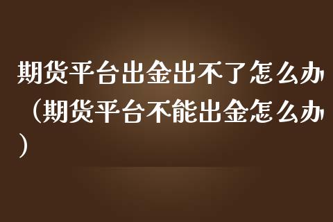 期货平台出金出不了怎么办（期货平台不能出金怎么办）