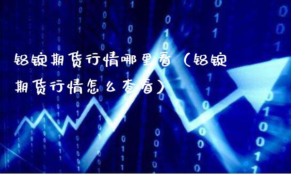 铝锭期货行情哪里看（铝锭期货行情怎么查看）