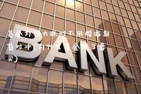 基金为何大跌时不用股指期货对冲(为什么基金跌了要买)