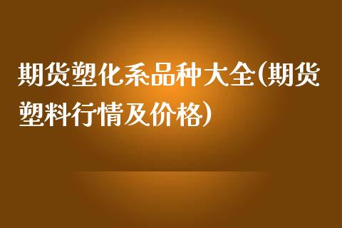 期货塑化系品种大全(期货塑料行情及价格)