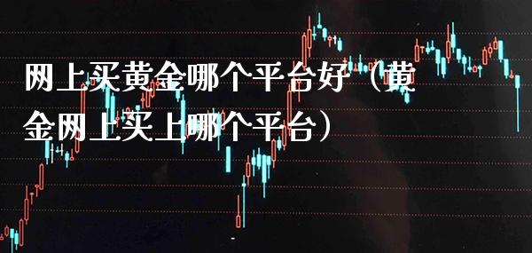 网上买黄金哪个平台好（黄金网上买上哪个平台）