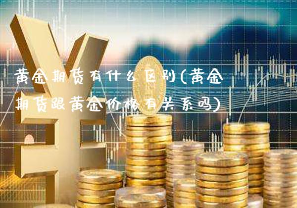 黄金期货有什么区别(黄金期货跟黄金价格有关系吗)