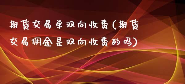 期货交易单双向收费(期货交易佣金是双向收费的吗)