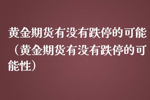 黄金期货有没有跌停的可能（黄金期货有没有跌停的可能性）