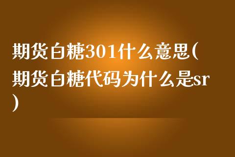 期货白糖301什么意思(期货白糖代码为什么是sr)